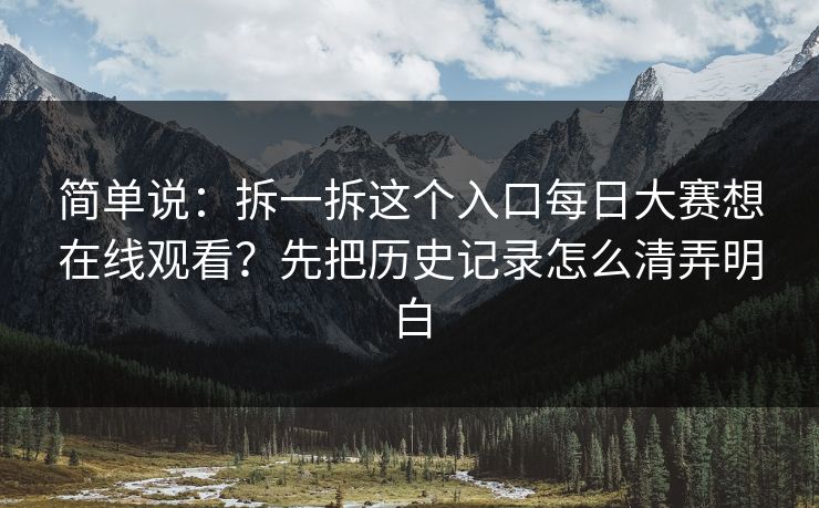 简单说:拆一拆这个入口每日大赛想在线观看?先把历史记录怎么清弄明白 简单说:拆一拆这个入口每日大赛想在线观看?先把历史记录怎么清弄明白