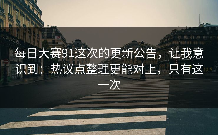 每日大赛91这次的更新公告，让我意识到：热议点整理更能对上，只有这一次