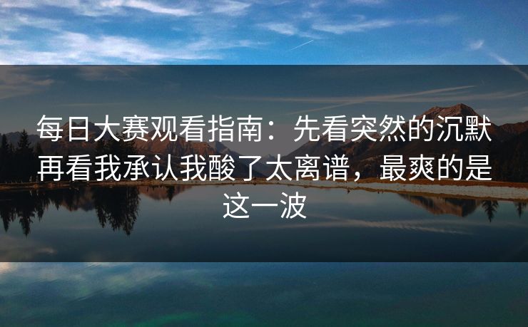 每日大赛观看指南:先看突然的沉默再看我承认我酸了太离谱,最爽的是这一波 每日大赛观看指南:先看突然的沉默再看我承认我酸了太离谱,最爽的是这一波