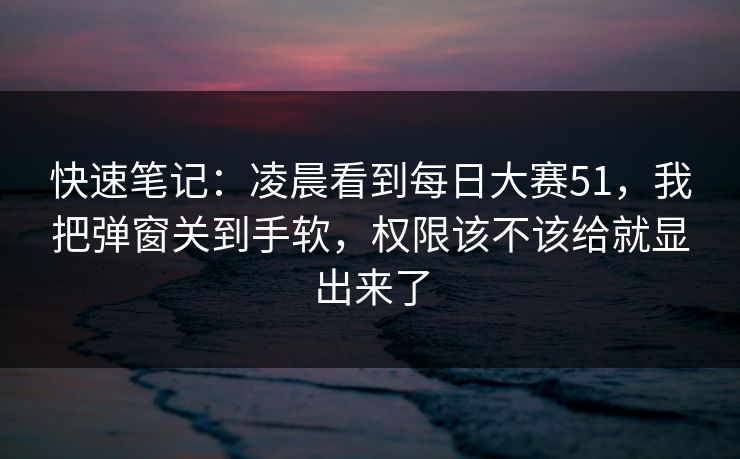 快速笔记:凌晨看到每日大赛51,我把弹窗关到手软,权限该不该给就显出来了 快速笔记:凌晨看到每日大赛51,我把弹窗关到手软,权限该不该给就显出来了