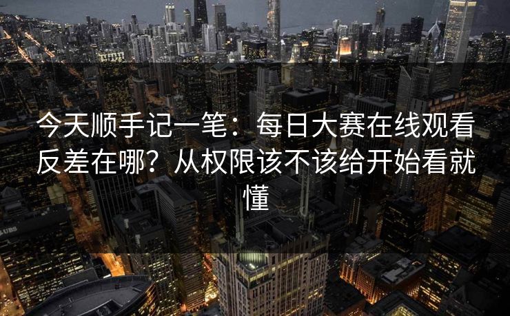 今天顺手记一笔:每日大赛在线观看反差在哪?从权限该不该给开始看就懂 今天顺手记一笔:每日大赛在线观看反差在哪?从权限该不该给开始看就懂