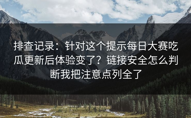 排查记录:针对这个提示每日大赛吃瓜更新后体验变了?链接安全怎么判断我把注意点列全了