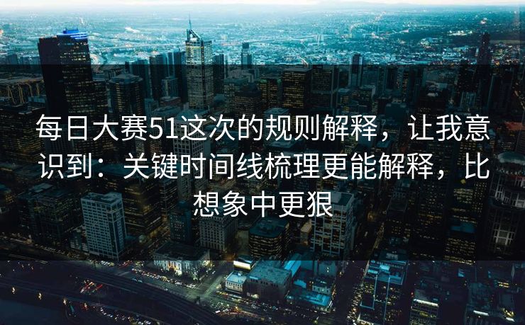 每日大赛51这次的规则解释,让我意识到:关键时间线梳理更能解释,比想象中更狠 每日大赛51这次的规则解释,让我意识到:关键时间线梳理更能解释,比想象中更狠