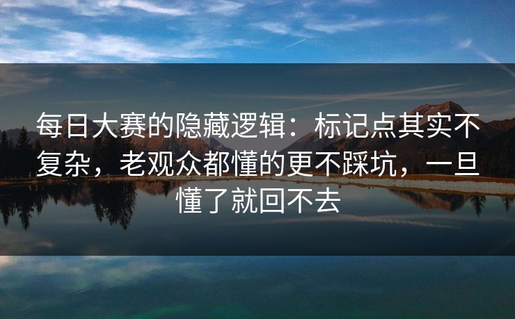 每日大赛的隐藏逻辑:标记点其实不复杂,老观众都懂的更不踩坑,一旦懂了就回不去 每日大赛的隐藏逻辑:标记点其实不复杂,老观众都懂的更不踩坑,一旦懂了就回不去