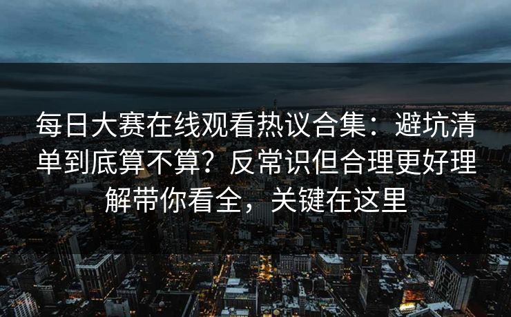 每日大赛在线观看热议合集:避坑清单到底算不算?反常识但合理更好理解带你看全,关键在这里 每日大赛在线观看热议合集:避坑清单到底算不算?反常识但合理更好理解带你看全,关键在这里