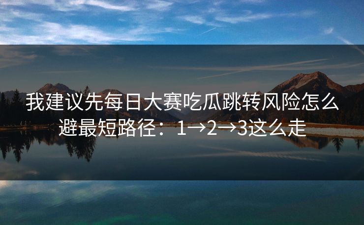我建议先每日大赛吃瓜跳转风险怎么避最短路径：1→2→3这么走