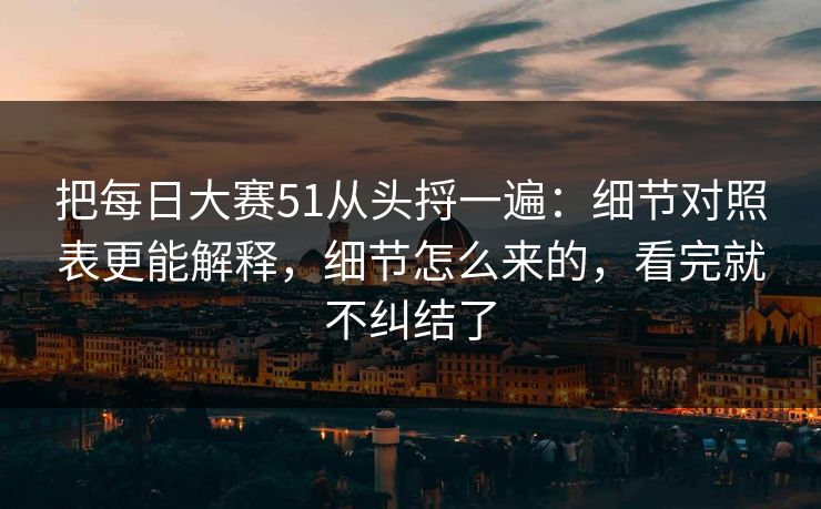 把每日大赛51从头捋一遍：细节对照表更能解释，细节怎么来的，看完就不纠结了