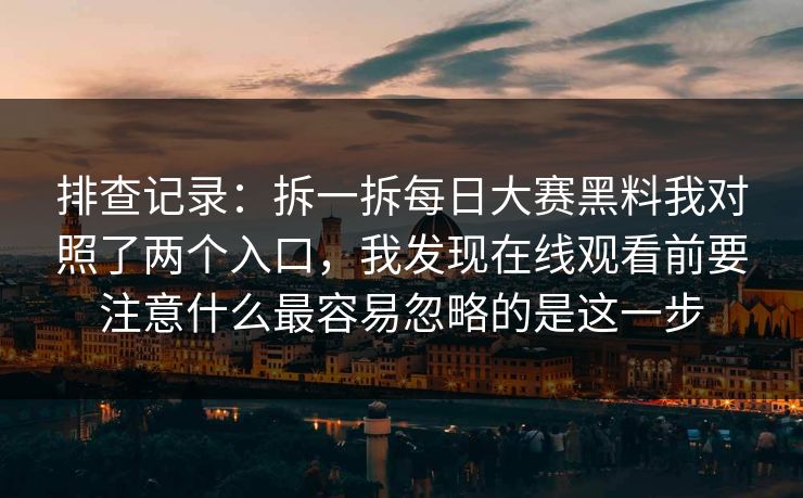 排查记录:拆一拆每日大赛黑料我对照了两个入口,我发现在线观看前要注意什么最容易忽略的是这一步
