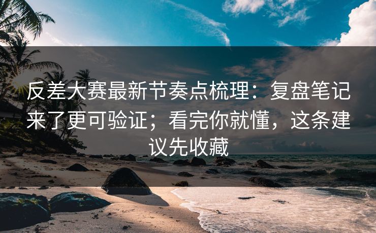 反差大赛最新节奏点梳理：复盘笔记来了更可验证；看完你就懂，这条建议先收藏