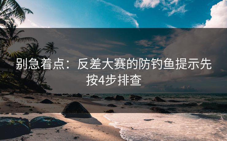 别急着点：反差大赛的防钓鱼提示先按4步排查
