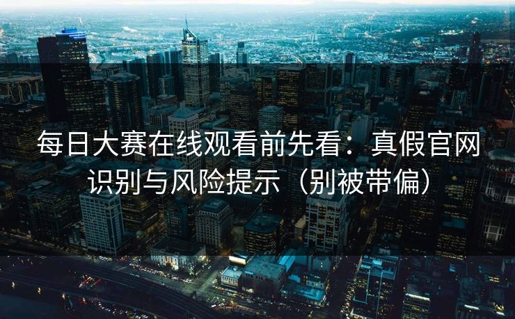每日大赛在线观看前先看：真假官网识别与风险提示（别被带偏）