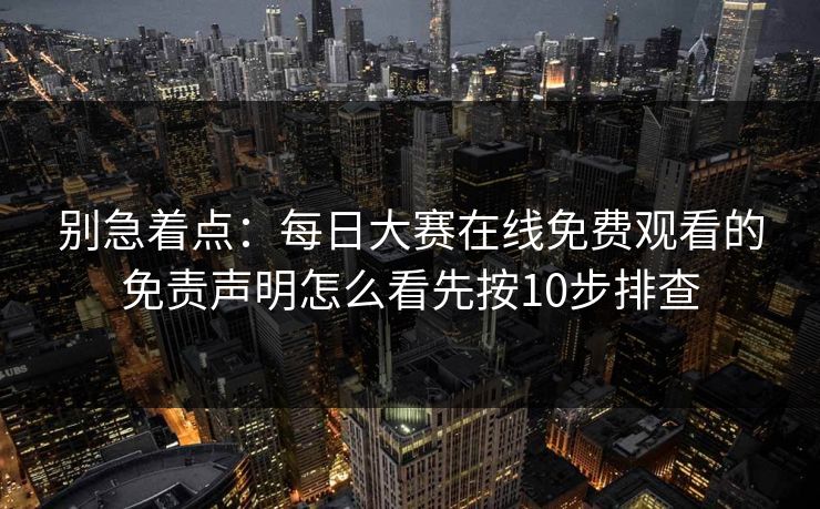 别急着点:每日大赛在线免费观看的免责声明怎么看先按10步排查