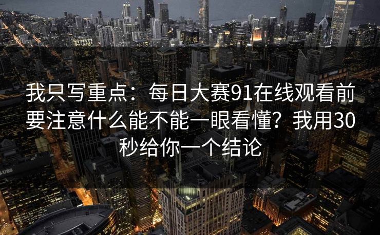 我只写重点：每日大赛91在线观看前要注意什么能不能一眼看懂？我用30秒给你一个结论