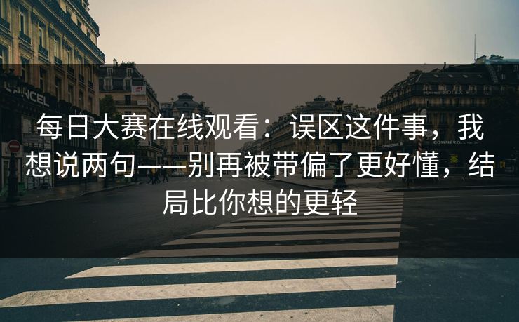 每日大赛在线观看：误区这件事，我想说两句——别再被带偏了更好懂，结局比你想的更轻