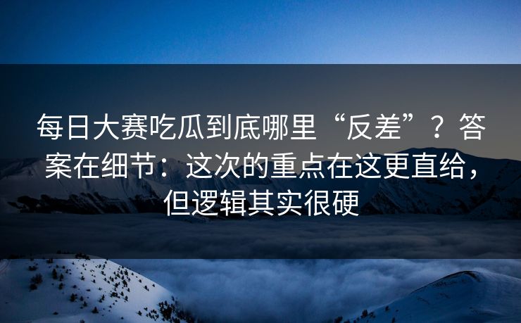 每日大赛吃瓜到底哪里“反差”？答案在细节：这次的重点在这更直给，但逻辑其实很硬