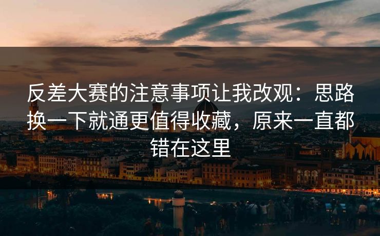 反差大赛的注意事项让我改观:思路换一下就通更值得收藏,原来一直都错在这里 反差大赛的注意事项让我改观:思路换一下就通更值得收藏,原来一直都错在这里