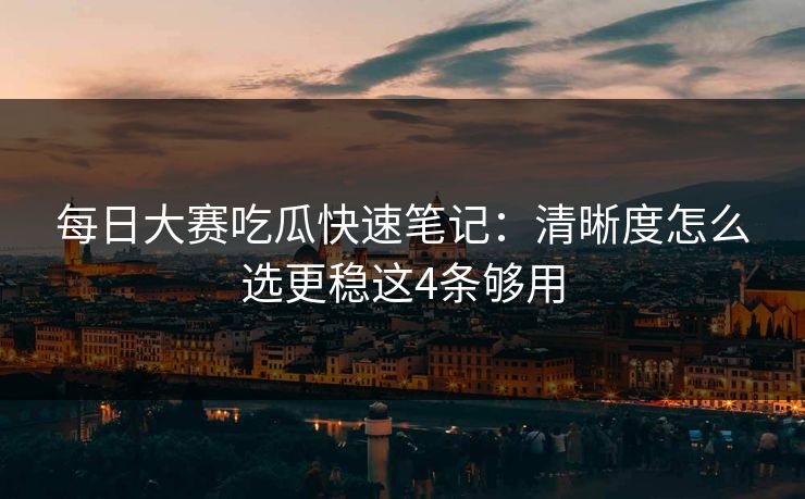 每日大赛吃瓜快速笔记:清晰度怎么选更稳这4条够用 每日大赛吃瓜快速笔记:清晰度怎么选更稳这4条够用