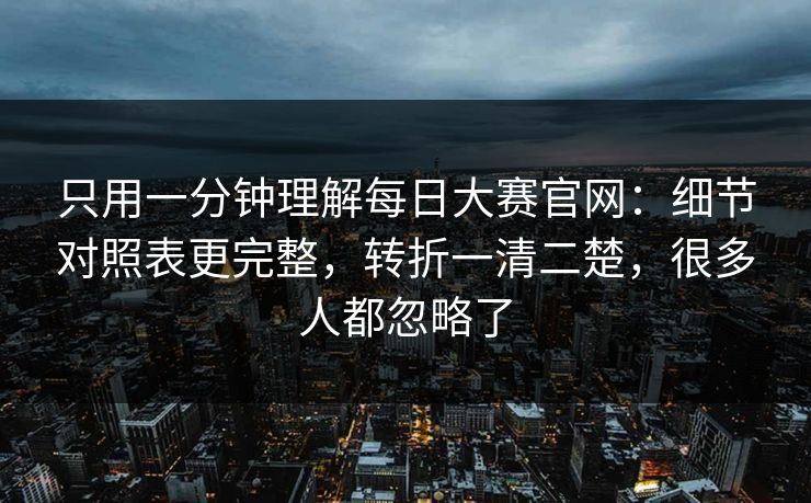 只用一分钟理解每日大赛官网:细节对照表更完整,转折一清二楚,很多人都忽略了 只用一分钟理解每日大赛官网:细节对照表更完整,转折一清二楚,很多人都忽略了