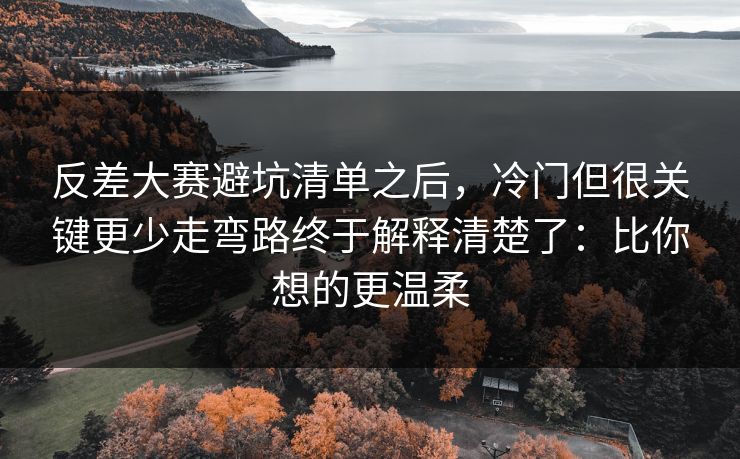 反差大赛避坑清单之后,冷门但很关键更少走弯路终于解释清楚了:比你想的更温柔