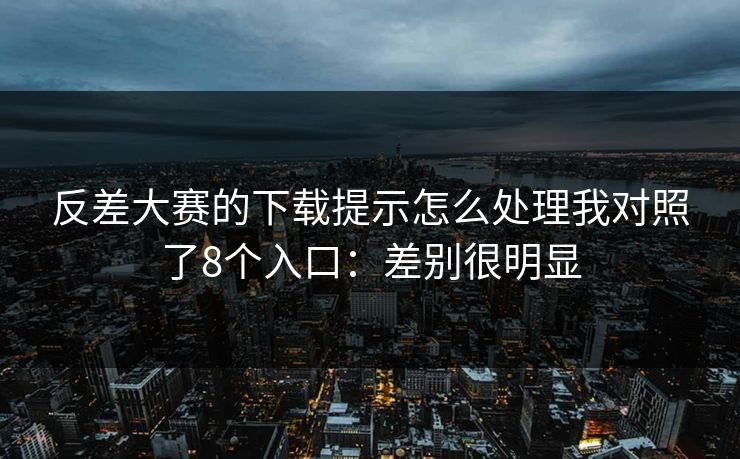 反差大赛的下载提示怎么处理我对照了8个入口:差别很明显 反差大赛的下载提示怎么处理我对照了8个入口:差别很明显