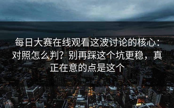 每日大赛在线观看这波讨论的核心:对照怎么判?别再踩这个坑更稳,真正在意的点是这个