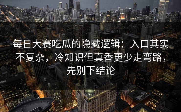 每日大赛吃瓜的隐藏逻辑:入口其实不复杂,冷知识但真香更少走弯路,先别下结论 每日大赛吃瓜的隐藏逻辑:入口其实不复杂,冷知识但真香更少走弯路,先别下结论