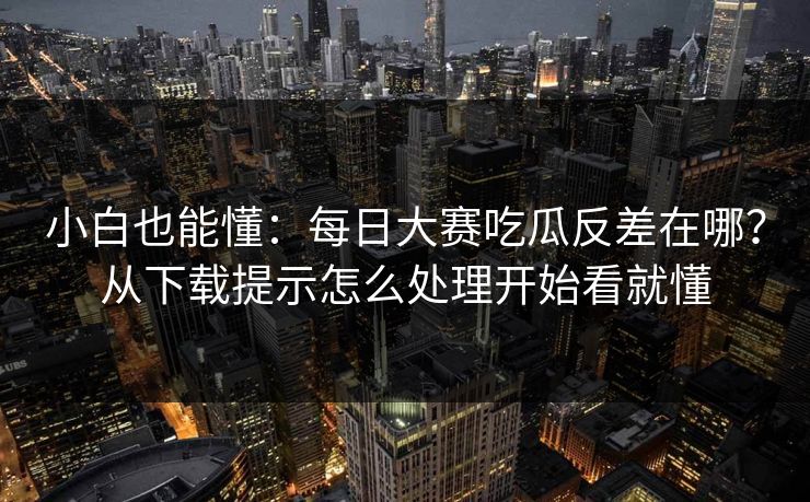 小白也能懂:每日大赛吃瓜反差在哪?从下载提示怎么处理开始看就懂 小白也能懂:每日大赛吃瓜反差在哪?从下载提示怎么处理开始看就懂