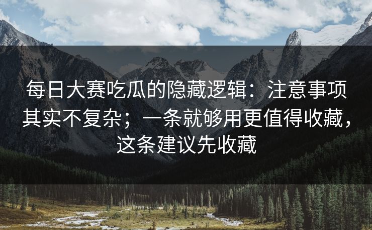每日大赛吃瓜的隐藏逻辑:注意事项其实不复杂;一条就够用更值得收藏,这条建议先收藏 每日大赛吃瓜的隐藏逻辑:注意事项其实不复杂;一条就够用更值得收藏,这条建议先收藏
