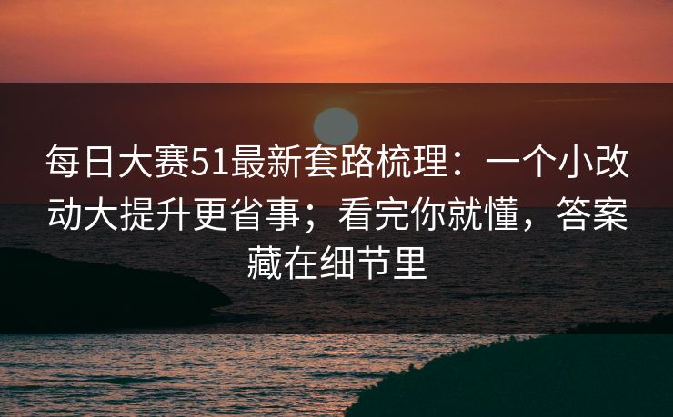 每日大赛51最新套路梳理:一个小改动大提升更省事;看完你就懂,答案藏在细节里 每日大赛51最新套路梳理:一个小改动大提升更省事;看完你就懂,答案藏在细节里