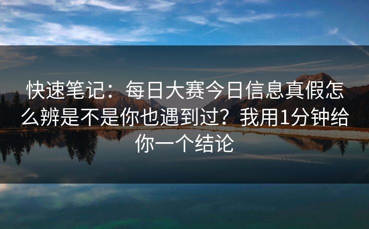 快速笔记:每日大赛今日信息真假怎么辨是不是你也遇到过?我用1分钟给你一个结论 快速笔记:每日大赛今日信息真假怎么辨是不是你也遇到过?我用1分钟给你一个结论
