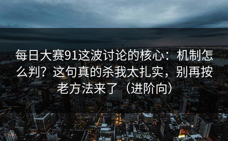 每日大赛91这波讨论的核心:机制怎么判?这句真的杀我太扎实,别再按老方法来了(进阶向) 每日大赛91这波讨论的核心:机制怎么判?这句真的杀我太扎实,别再按老方法来了(进阶向)
