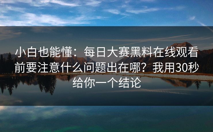小白也能懂:每日大赛黑料在线观看前要注意什么问题出在哪?我用30秒给你一个结论 小白也能懂:每日大赛黑料在线观看前要注意什么问题出在哪?我用30秒给你一个结论