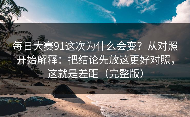 每日大赛91这次为什么会变?从对照开始解释:把结论先放这更好对照,这就是差距(完整版) 每日大赛91这次为什么会变?从对照开始解释:把结论先放这更好对照,这就是差距(完整版)
