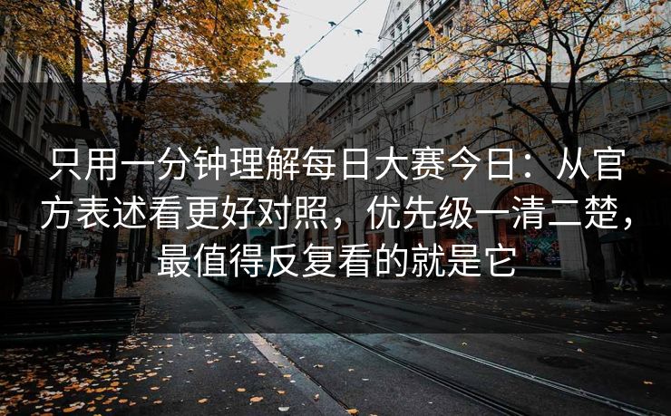 只用一分钟理解每日大赛今日：从官方表述看更好对照，优先级一清二楚，最值得反复看的就是它