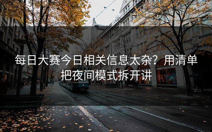 每日大赛今日相关信息太杂？用清单把夜间模式拆开讲