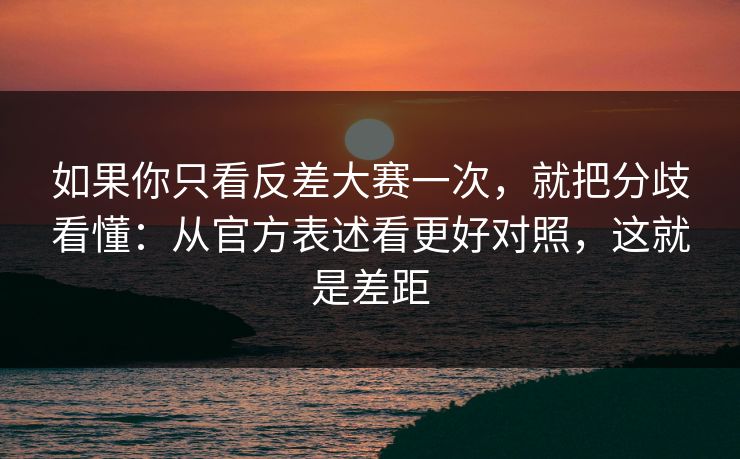 如果你只看反差大赛一次，就把分歧看懂：从官方表述看更好对照，这就是差距
