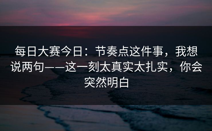 每日大赛今日:节奏点这件事,我想说两句——这一刻太真实太扎实,你会突然明白 每日大赛今日:节奏点这件事,我想说两句——这一刻太真实太扎实,你会突然明白