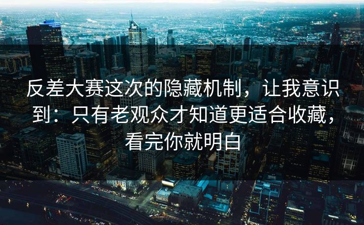 反差大赛这次的隐藏机制,让我意识到:只有老观众才知道更适合收藏,看完你就明白 反差大赛这次的隐藏机制,让我意识到:只有老观众才知道更适合收藏,看完你就明白