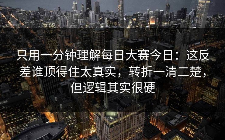 只用一分钟理解每日大赛今日:这反差谁顶得住太真实,转折一清二楚,但逻辑其实很硬 只用一分钟理解每日大赛今日:这反差谁顶得住太真实,转折一清二楚,但逻辑其实很硬