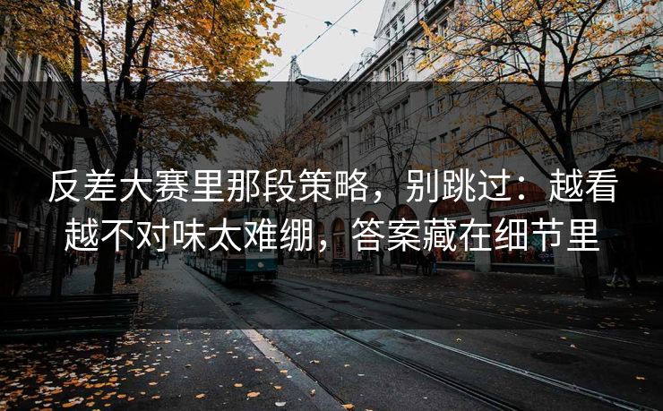 反差大赛里那段策略，别跳过：越看越不对味太难绷，答案藏在细节里