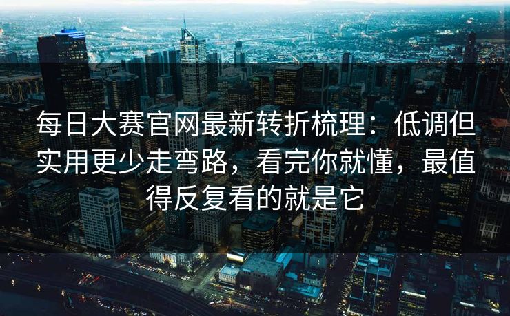 每日大赛官网最新转折梳理:低调但实用更少走弯路,看完你就懂,最值得反复看的就是它 每日大赛官网最新转折梳理:低调但实用更少走弯路,看完你就懂,最值得反复看的就是它