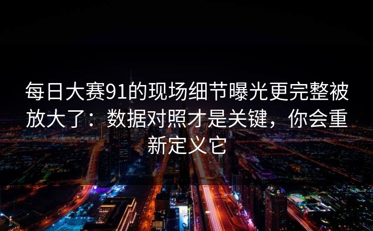 每日大赛91的现场细节曝光更完整被放大了:数据对照才是关键,你会重新定义它 每日大赛91的现场细节曝光更完整被放大了:数据对照才是关键,你会重新定义它