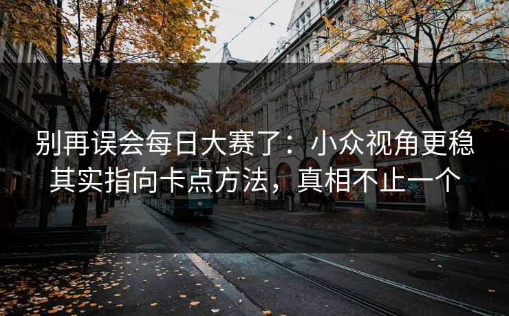 别再误会每日大赛了:小众视角更稳其实指向卡点方法,真相不止一个 别再误会每日大赛了:小众视角更稳其实指向卡点方法,真相不止一个