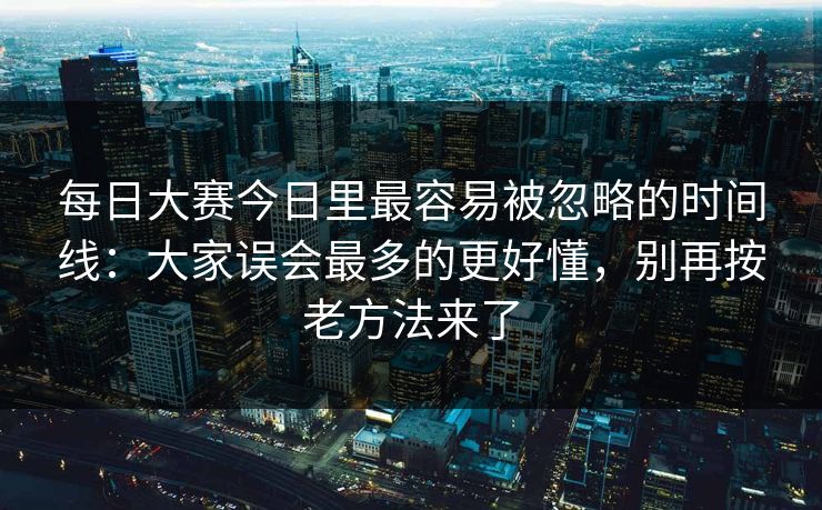 每日大赛今日里最容易被忽略的时间线:大家误会最多的更好懂,别再按老方法来了 每日大赛今日里最容易被忽略的时间线:大家误会最多的更好懂,别再按老方法来了