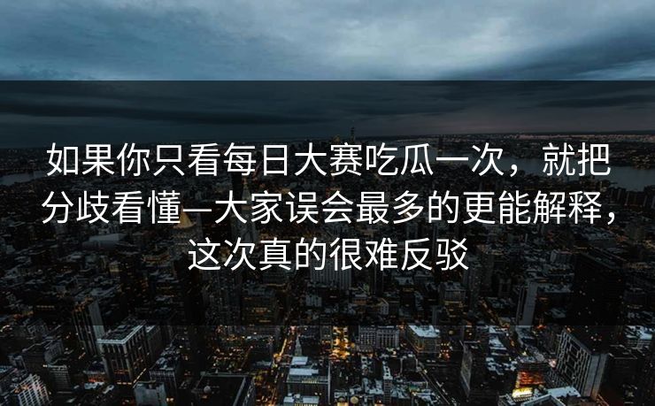 如果你只看每日大赛吃瓜一次,就把分歧看懂—大家误会最多的更能解释,这次真的很难反驳 如果你只看每日大赛吃瓜一次,就把分歧看懂—大家误会最多的更能解释,这次真的很难反驳