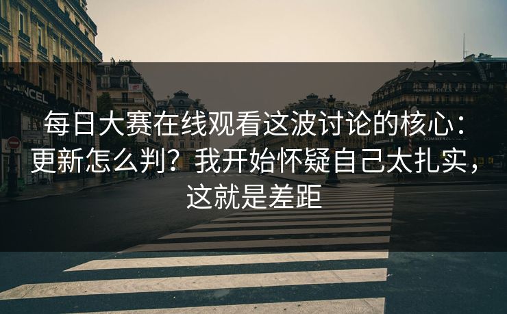 每日大赛在线观看这波讨论的核心:更新怎么判?我开始怀疑自己太扎实,这就是差距 每日大赛在线观看这波讨论的核心:更新怎么判?我开始怀疑自己太扎实,这就是差距
