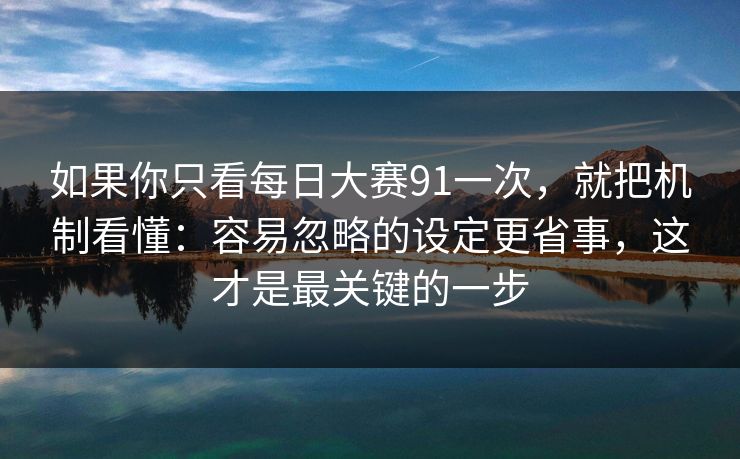 如果你只看每日大赛91一次，就把机制看懂：容易忽略的设定更省事，这才是最关键的一步
