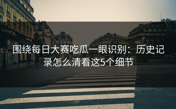 围绕每日大赛吃瓜一眼识别:历史记录怎么清看这5个细节 围绕每日大赛吃瓜一眼识别:历史记录怎么清看这5个细节