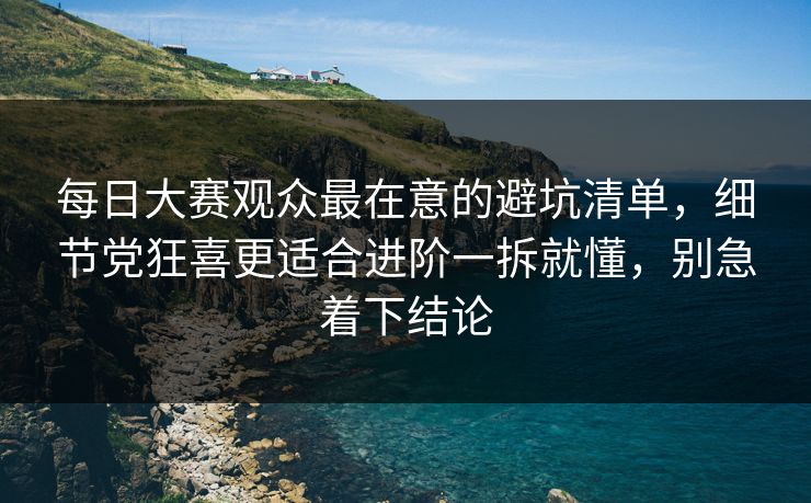每日大赛观众最在意的避坑清单,细节党狂喜更适合进阶一拆就懂,别急着下结论 每日大赛观众最在意的避坑清单,细节党狂喜更适合进阶一拆就懂,别急着下结论