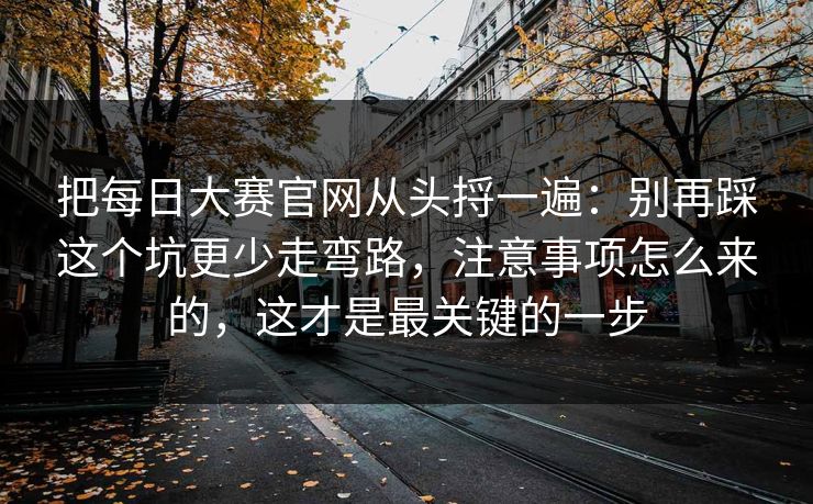 把每日大赛官网从头捋一遍:别再踩这个坑更少走弯路,注意事项怎么来的,这才是最关键的一步 把每日大赛官网从头捋一遍:别再踩这个坑更少走弯路,注意事项怎么来的,这才是最关键的一步